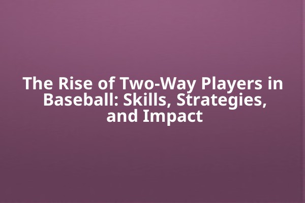 The Rise of Two-Way Players in Baseball: Skills, Strategies, and Impact The Rise of Two-Way Players in Baseball: Skills, Strategies, and Impact