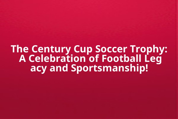 The Century Cup Soccer Trophy: A Celebration of Football Legacy and Sportsmanship! The Century Cup Soccer Trophy: A Celebration of Football Legacy and Sportsmanship!