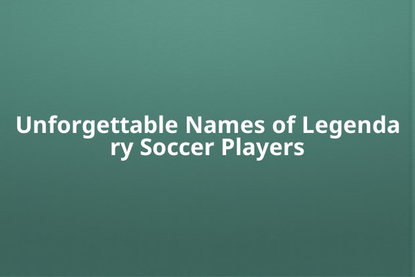 Unforgettable Names of Legendary Soccer Players Unforgettable Names of Legendary Soccer Players